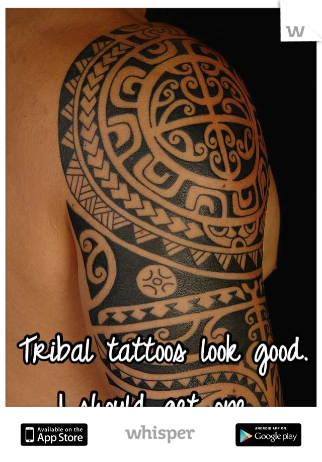Tribal tattoos look good. 
I should get one. 