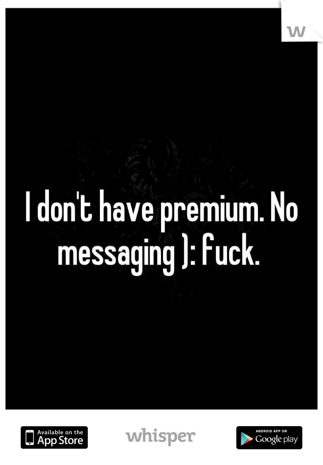 I don't have premium. No messaging ): fuck. 