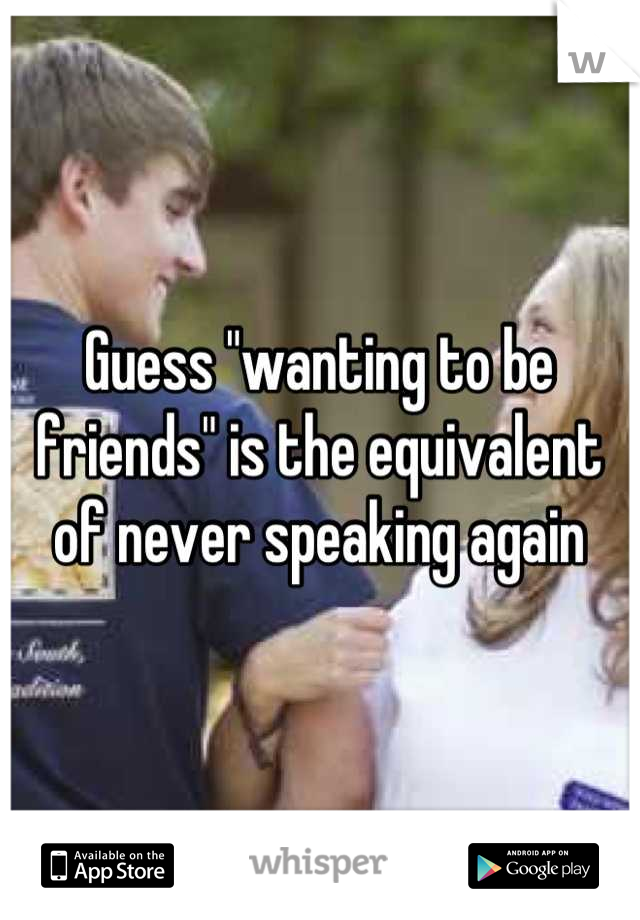 Guess "wanting to be friends" is the equivalent of never speaking again