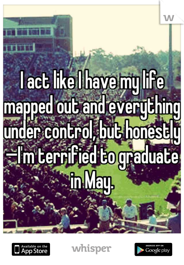 I act like I have my life mapped out and everything under control, but honestly—I'm terrified to graduate in May.