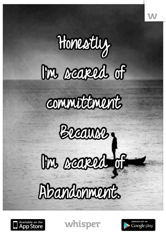 Honestly
I'm scared of committment 
Because
I'm scared of 
Abandonment. 