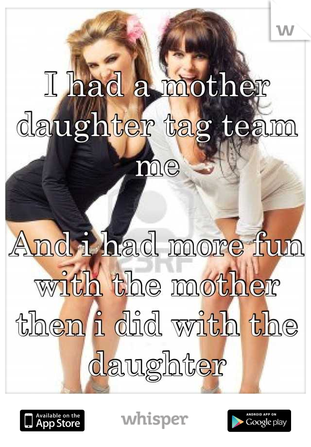 I had a mother daughter tag team me

And i had more fun with the mother then i did with the daughter