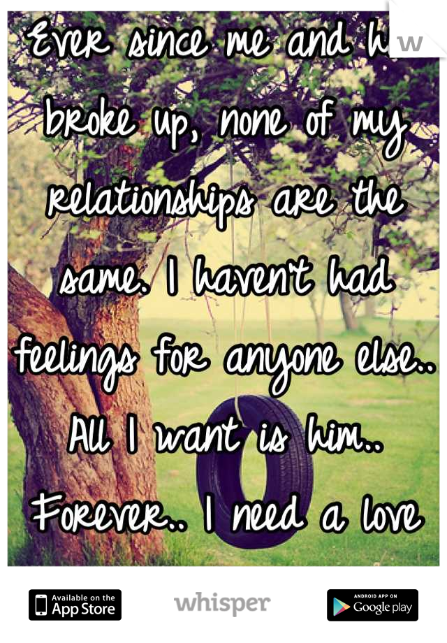 Ever since me and him broke up, none of my relationships are the same. I haven't had feelings for anyone else.. All I want is him.. Forever.. I need a love potion.