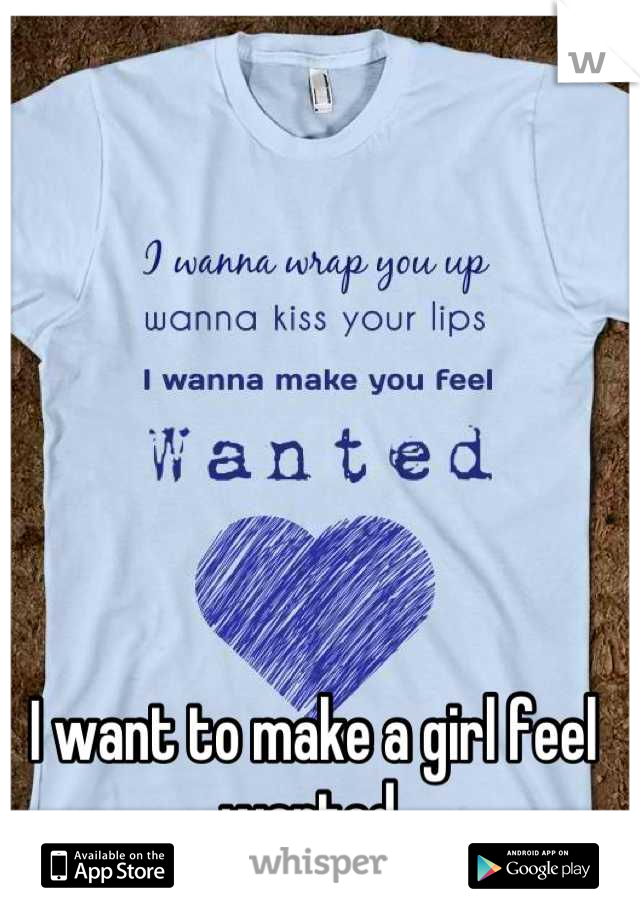 I want to make a girl feel wanted.