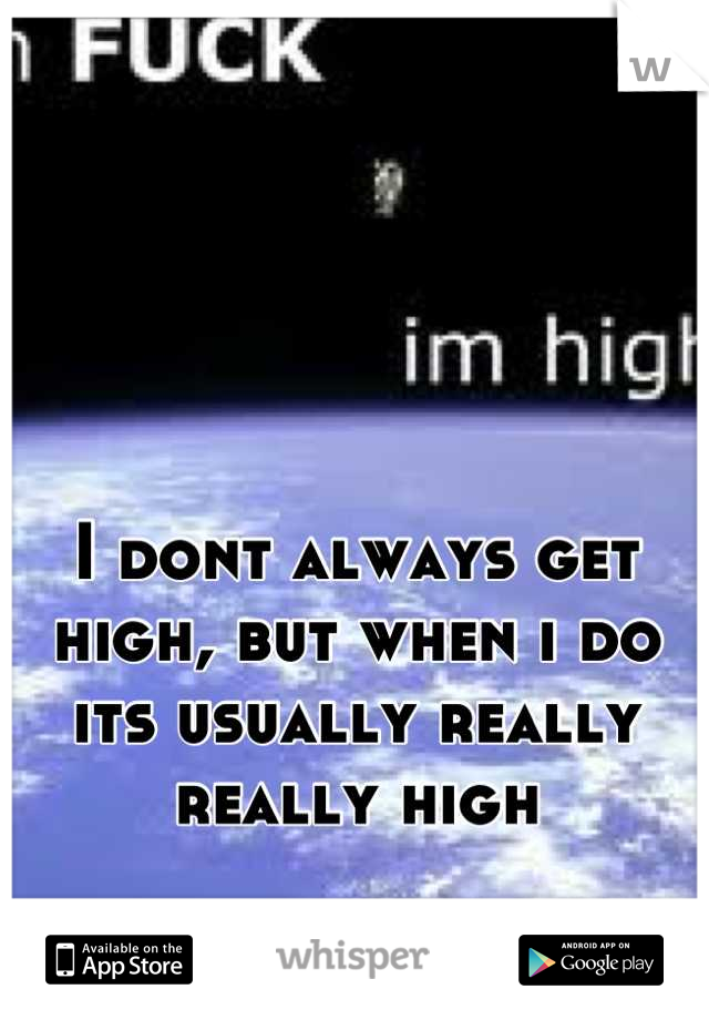 I dont always get high, but when i do its usually really really high