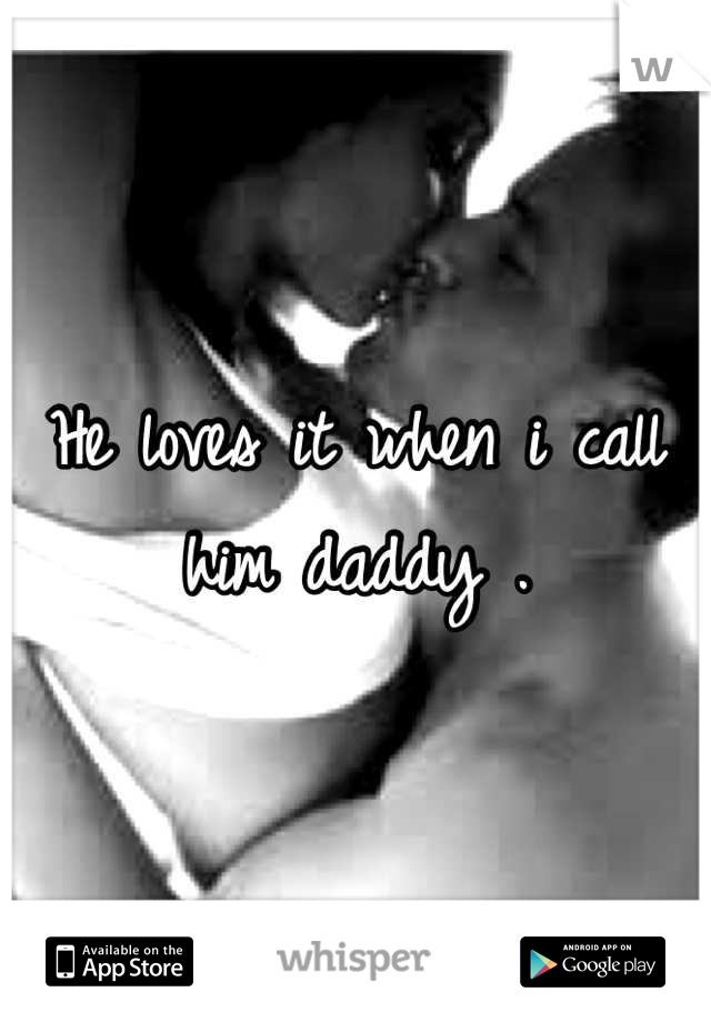 He loves it when i call him daddy .