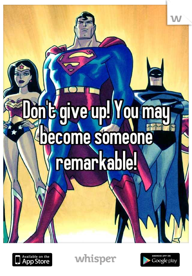 Don't give up! You may become someone remarkable!