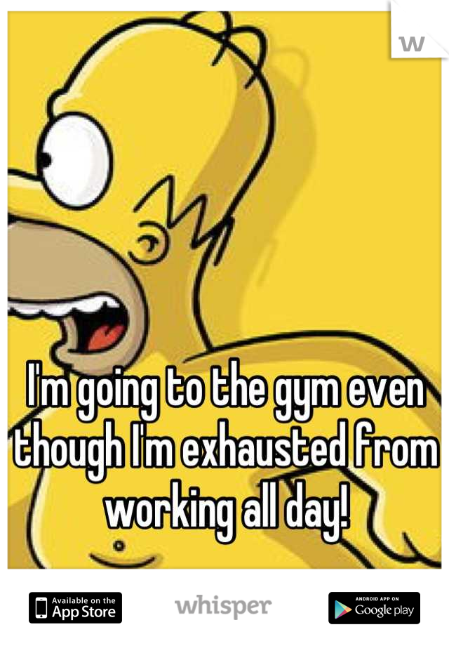 I'm going to the gym even though I'm exhausted from working all day!