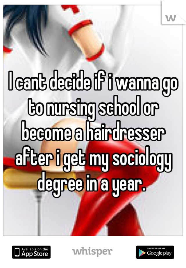 I cant decide if i wanna go to nursing school or become a hairdresser after i get my sociology degree in a year. 