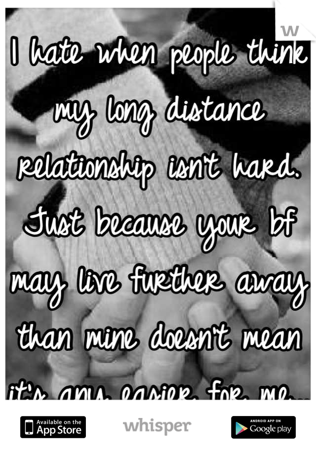 I hate when people think my long distance relationship isn't hard. Just because your bf may live further away than mine doesn't mean it's any easier for me...