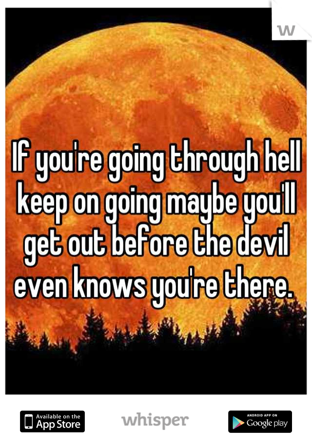 If you're going through hell keep on going maybe you'll get out before the devil even knows you're there. 
