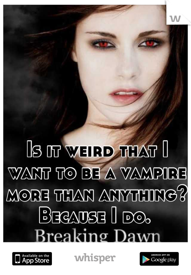 Is it weird that I want to be a vampire more than anything? Because I do. 