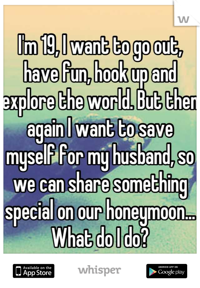 I'm 19, I want to go out, have fun, hook up and explore the world. But then again I want to save myself for my husband, so we can share something special on our honeymoon... What do I do?