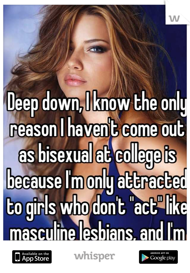 Deep down, I know the only reason I haven't come out as bisexual at college is because I'm only attracted to girls who don't "act" like masculine lesbians, and I'm afraid of offending people. 