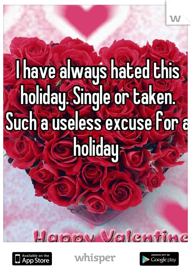 I have always hated this holiday. Single or taken. Such a useless excuse for a holiday 