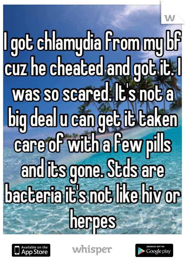 I got chlamydia from my bf cuz he cheated and got it. I was so scared. It's not a big deal u can get it taken care of with a few pills and its gone. Stds are bacteria it's not like hiv or herpes
