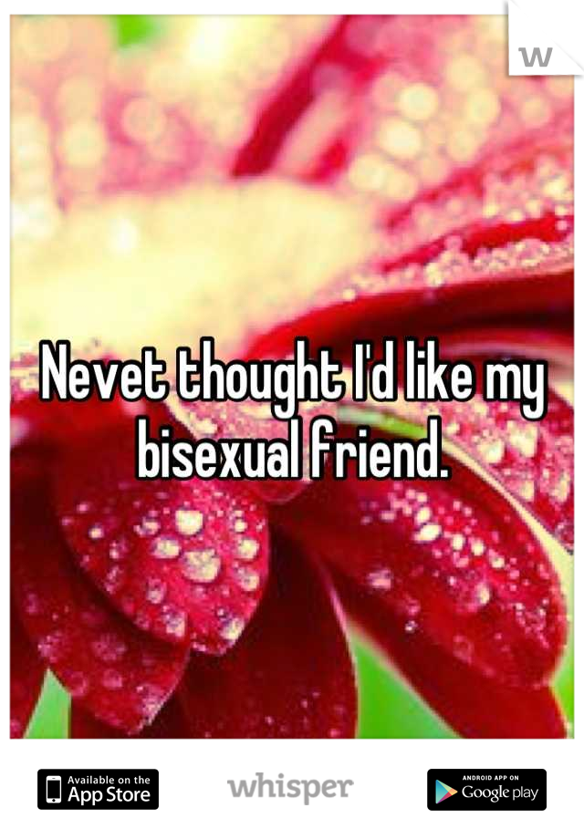 Nevet thought I'd like my bisexual friend.