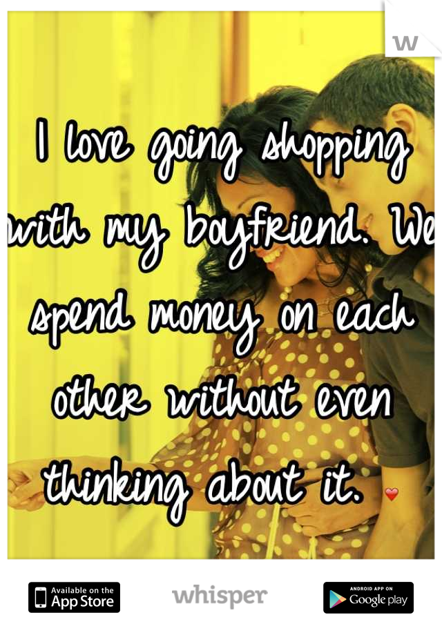 I love going shopping with my boyfriend. We spend money on each other without even thinking about it. ❤