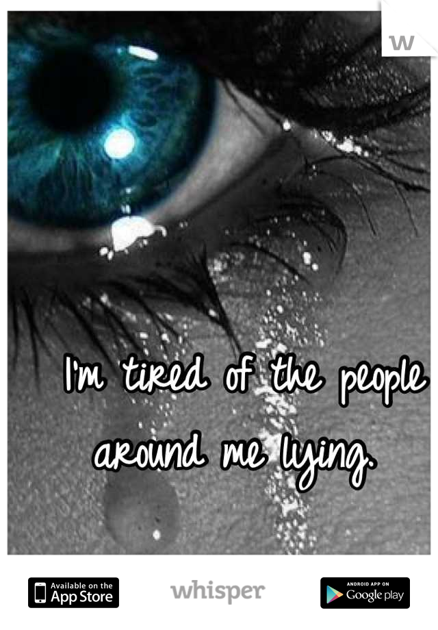 I'm tired of the people around me lying. 