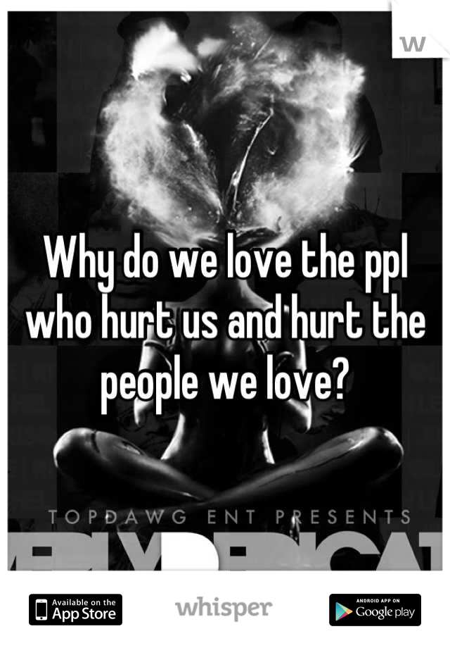 Why do we love the ppl who hurt us and hurt the people we love?