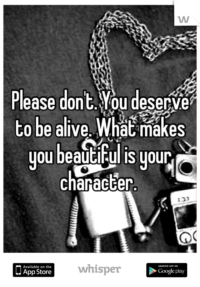 Please don't. You deserve to be alive. What makes you beautiful is your character. 