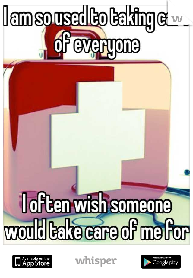 I am so used to taking care of everyone





I often wish someone would take care of me for once...