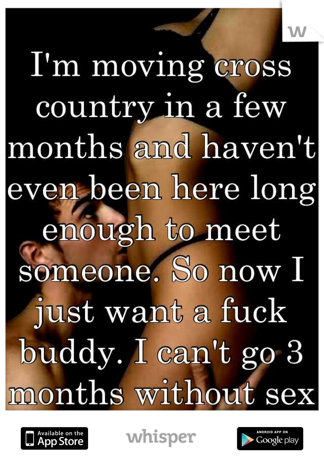 I'm moving cross country in a few months and haven't even been here long enough to meet someone. So now I just want a fuck buddy. I can't go 3 months without sex :/