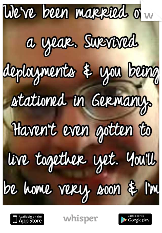 We've been married over a year. Survived deployments & you being stationed in Germany. Haven't even gotten to live together yet. You'll be home very soon & I'm super excited, yet very nervous! 