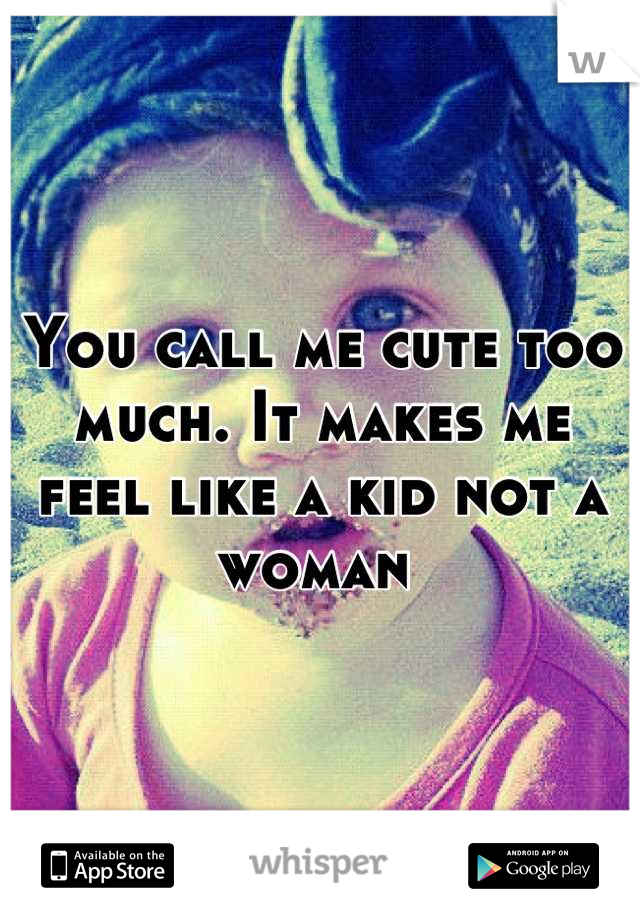 You call me cute too much. It makes me feel like a kid not a woman 