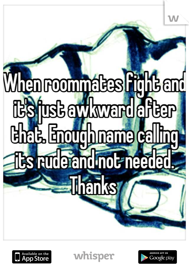 When roommates fight and it's just awkward after that. Enough name calling its rude and not needed. Thanks 