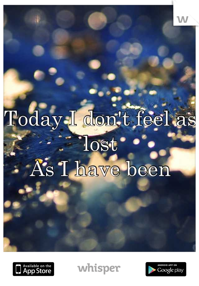 Today I don't feel as lost
As I have been