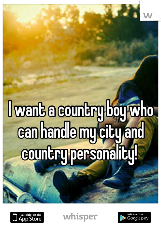 I want a country boy who can handle my city and country personality! 