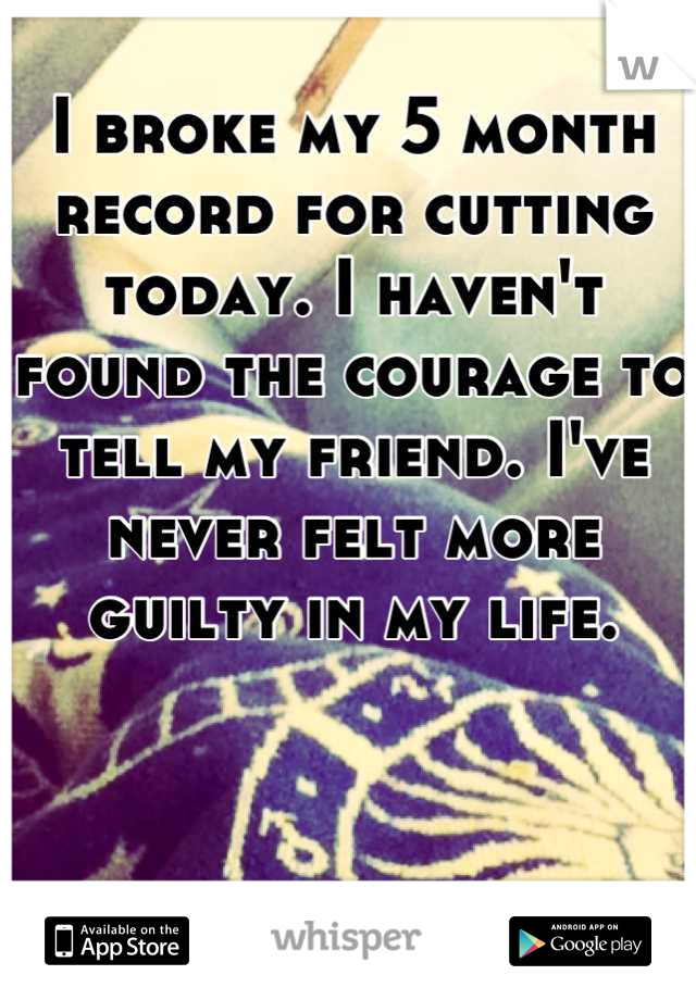 I broke my 5 month record for cutting today. I haven't found the courage to tell my friend. I've never felt more guilty in my life.