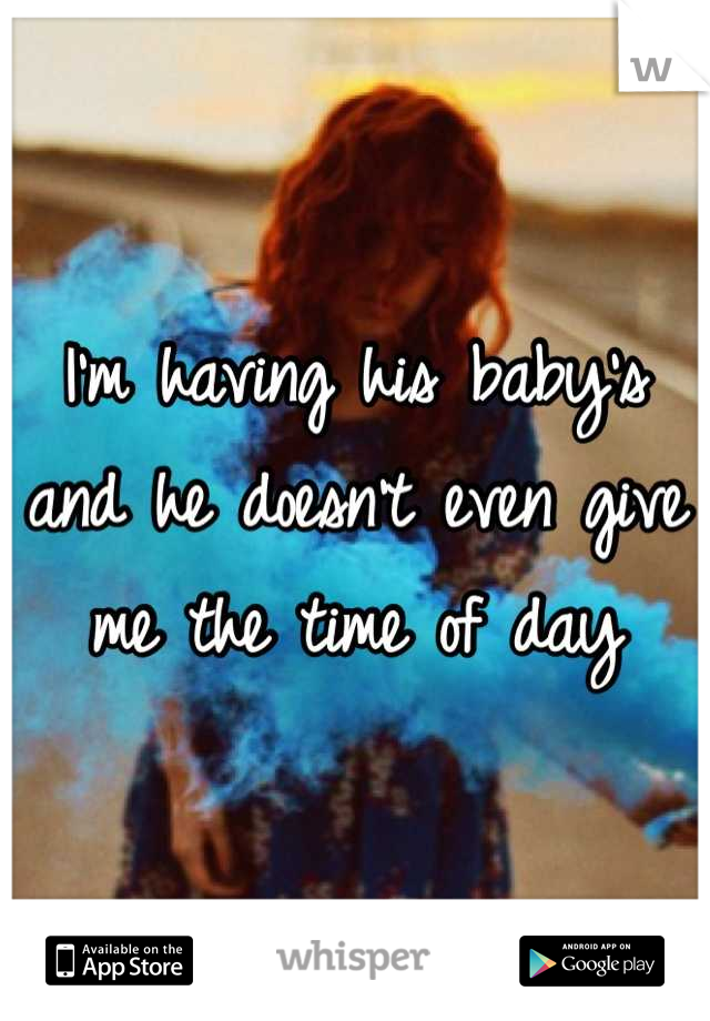 I'm having his baby's and he doesn't even give me the time of day