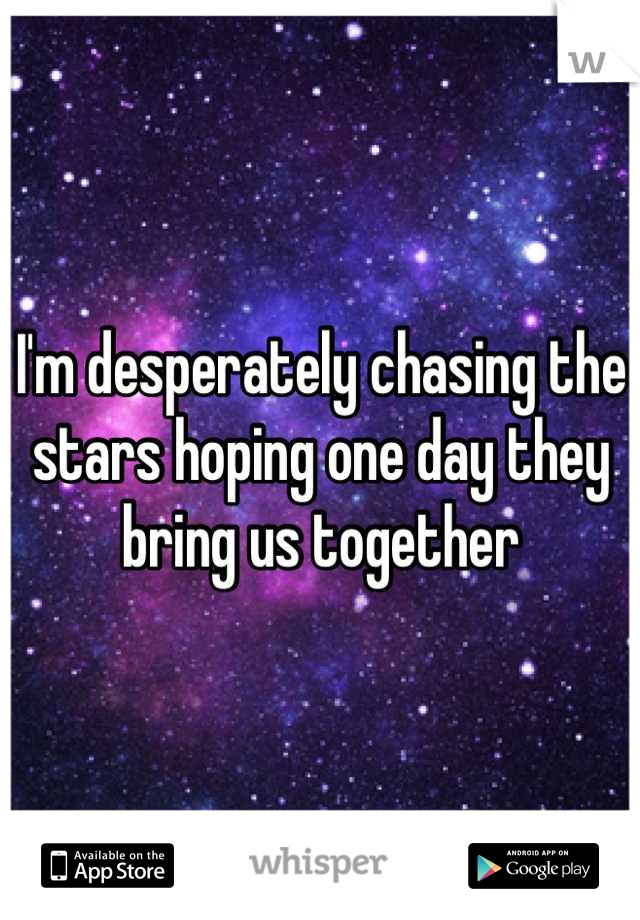 I'm desperately chasing the stars hoping one day they bring us together