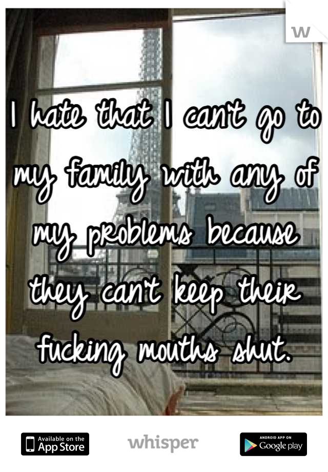 I hate that I can't go to my family with any of my problems because they can't keep their fucking mouths shut.