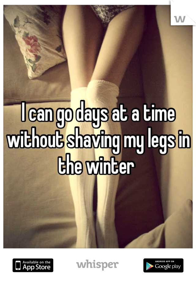I can go days at a time without shaving my legs in the winter 