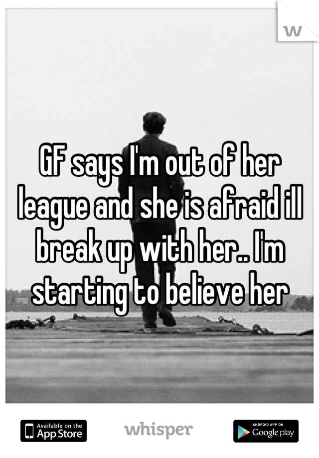 GF says I'm out of her league and she is afraid ill break up with her.. I'm starting to believe her