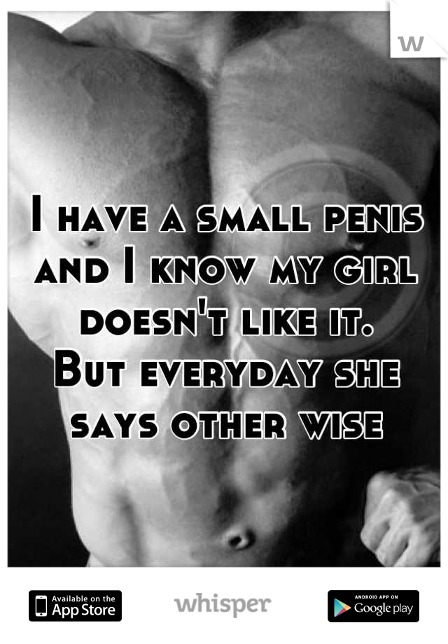 I have a small penis and I know my girl doesn't like it. 
But everyday she says other wise