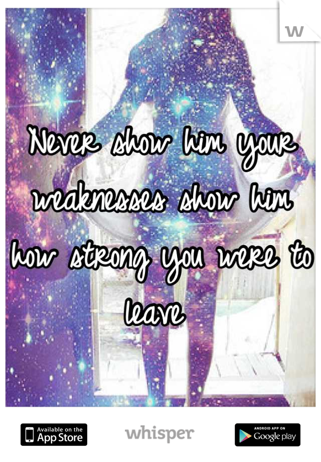 Never show him your weaknesses show him how strong you were to leave 