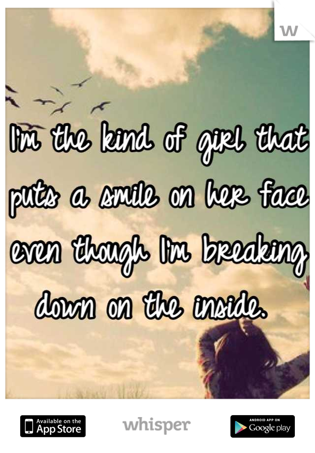I'm the kind of girl that puts a smile on her face even though I'm breaking down on the inside. 