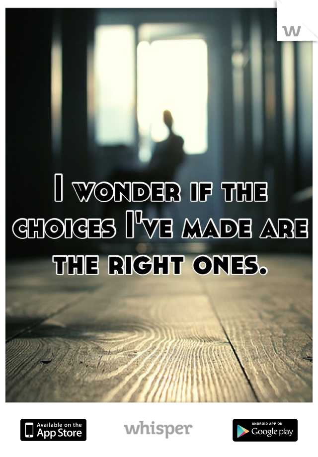 I wonder if the choices I've made are the right ones.