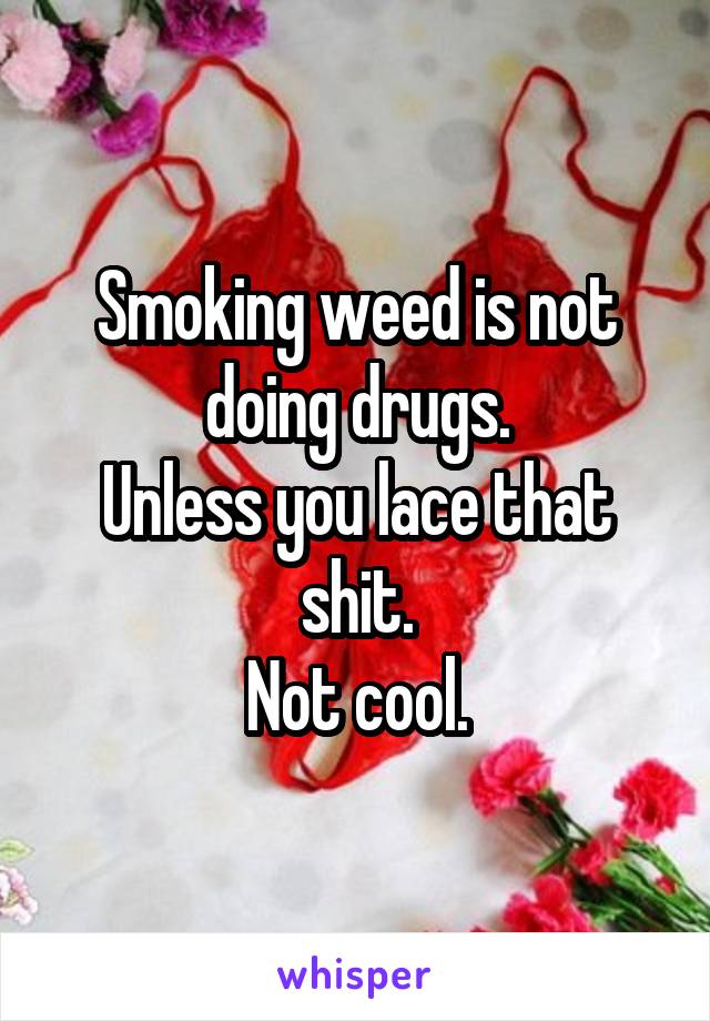 Smoking weed is not doing drugs.
Unless you lace that shit.
Not cool.