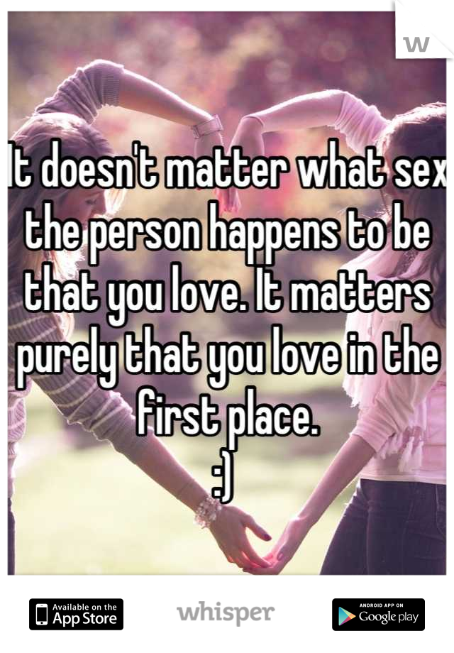 It doesn't matter what sex the person happens to be that you love. It matters purely that you love in the first place. 
:) 