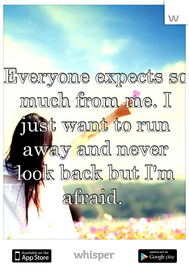 Everyone expects so much from me. I just want to run away and never look back but I'm afraid. 
