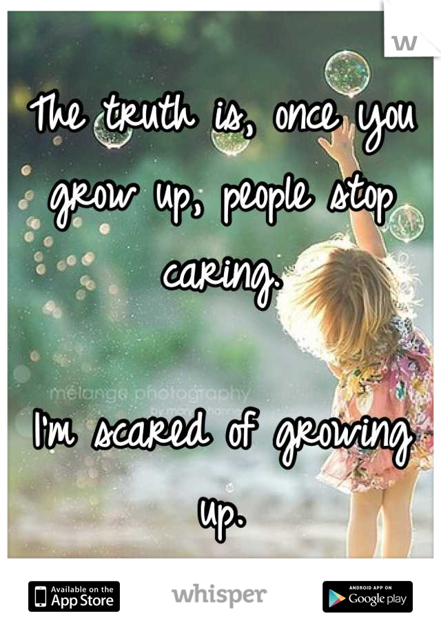 The truth is, once you grow up, people stop caring.

I'm scared of growing up.