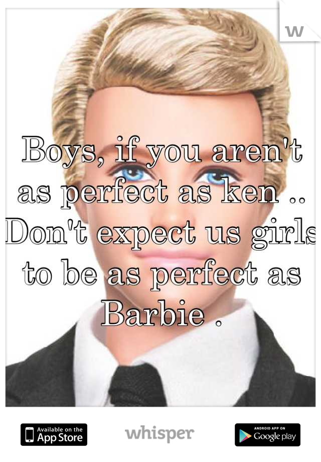 Boys, if you aren't as perfect as ken .. Don't expect us girls to be as perfect as Barbie .