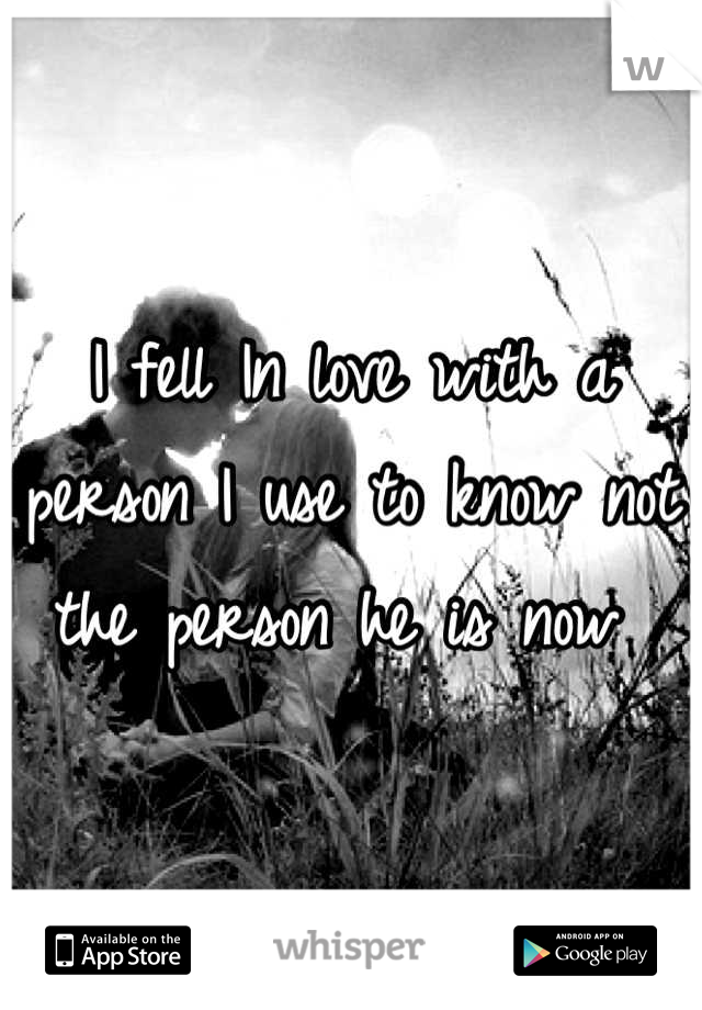 I fell In love with a person I use to know not the person he is now 