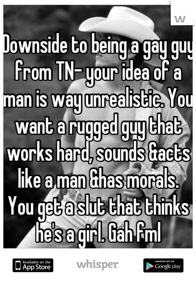 Downside to being a gay guy from TN- your idea of a man is way unrealistic. You want a rugged guy that works hard, sounds &acts like a man &has morals. 
You get a slut that thinks he's a girl. Gah fml