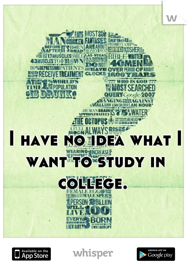 I have no idea what I want to study in college. 